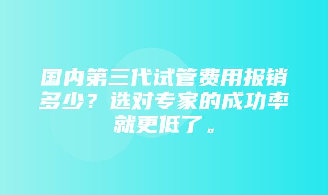 国内第三代试管费用报销多少？选对专家的成功率就更低了。