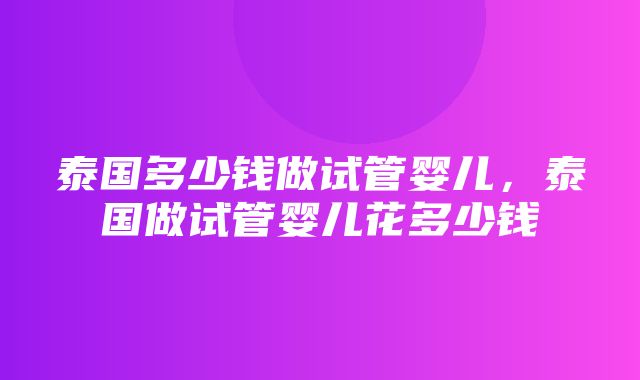 泰国多少钱做试管婴儿，泰国做试管婴儿花多少钱