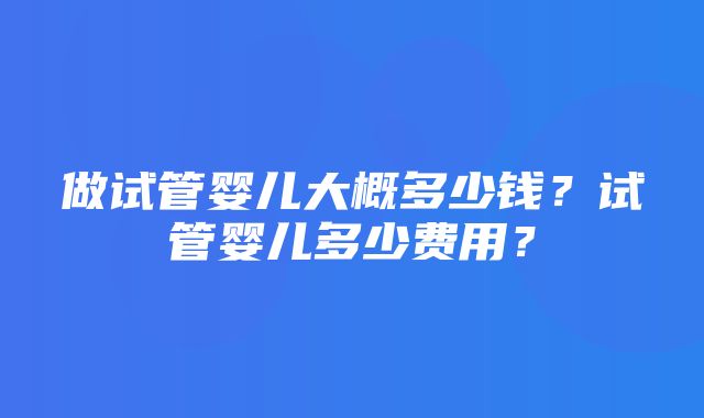 做试管婴儿大概多少钱？试管婴儿多少费用？