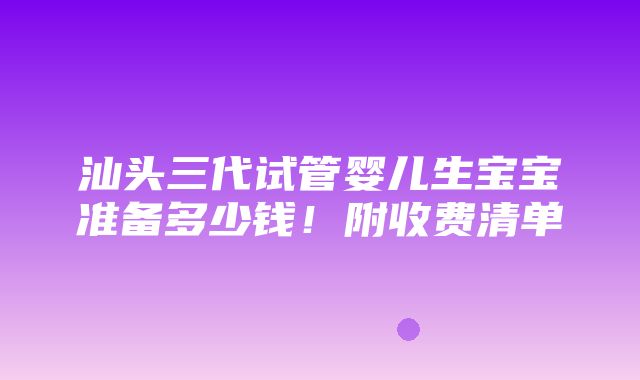 汕头三代试管婴儿生宝宝准备多少钱！附收费清单