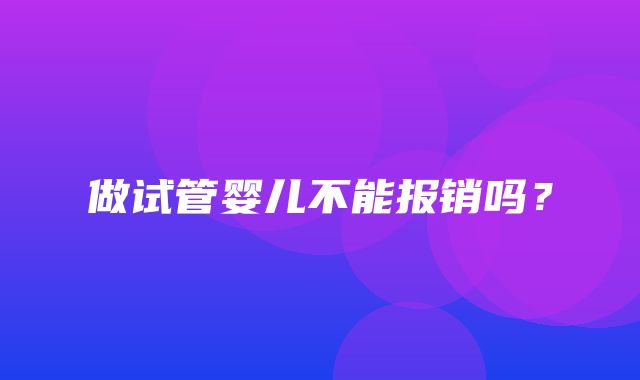 做试管婴儿不能报销吗？