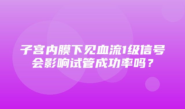 子宫内膜下见血流1级信号会影响试管成功率吗？