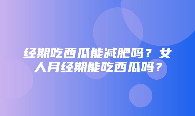 经期吃西瓜能减肥吗？女人月经期能吃西瓜吗？