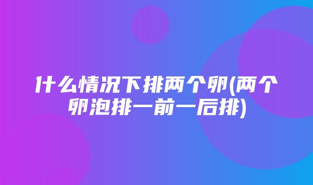 什么情况下排两个卵(两个卵泡排一前一后排)