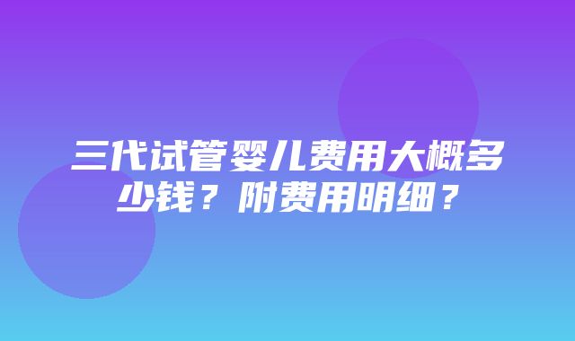 三代试管婴儿费用大概多少钱？附费用明细？