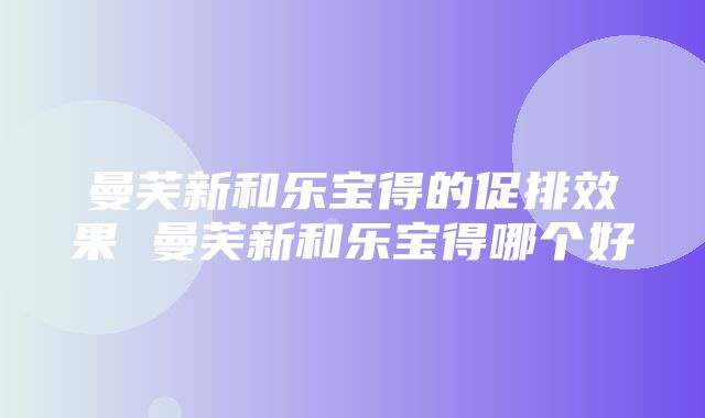 曼芙新和乐宝得的促排效果 曼芙新和乐宝得哪个好