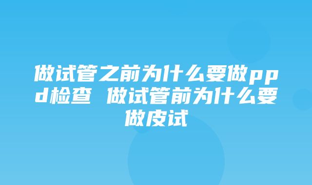 做试管之前为什么要做ppd检查 做试管前为什么要做皮试