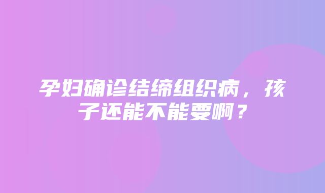 孕妇确诊结缔组织病，孩子还能不能要啊？