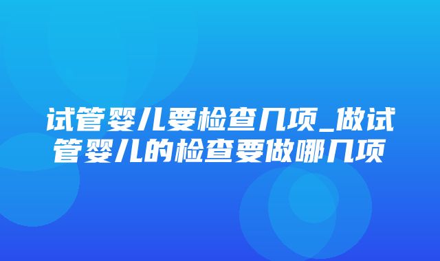 试管婴儿要检查几项_做试管婴儿的检查要做哪几项