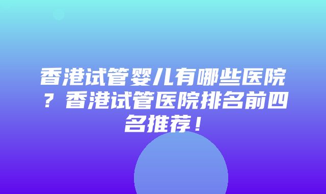 香港试管婴儿有哪些医院？香港试管医院排名前四名推荐！