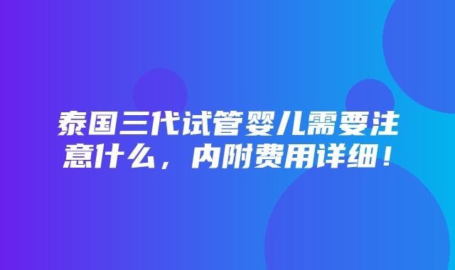 泰国三代试管婴儿需要注意什么，内附费用详细！