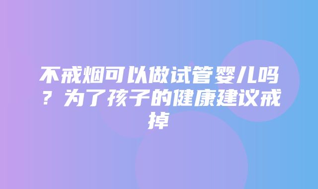 不戒烟可以做试管婴儿吗？为了孩子的健康建议戒掉