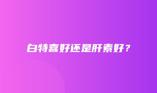 白特喜好还是肝素好？