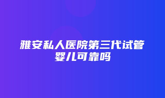 雅安私人医院第三代试管婴儿可靠吗