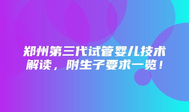 郑州第三代试管婴儿技术解读，附生子要求一览！