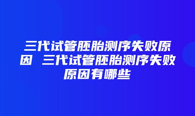 三代试管胚胎测序失败原因 三代试管胚胎测序失败原因有哪些