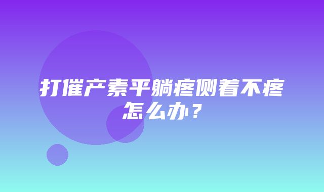 打催产素平躺疼侧着不疼怎么办？