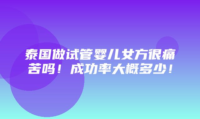 泰国做试管婴儿女方很痛苦吗！成功率大概多少！