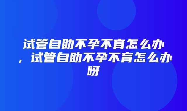 试管自助不孕不育怎么办，试管自助不孕不育怎么办呀