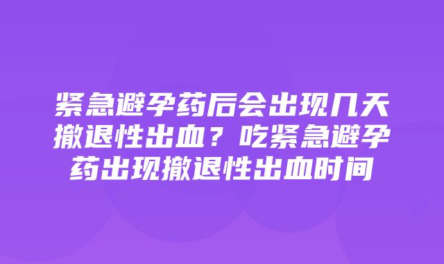 紧急避孕药后会出现几天撤退性出血？吃紧急避孕药出现撤退性出血时间