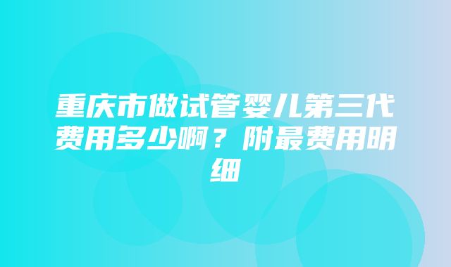 重庆市做试管婴儿第三代费用多少啊？附最费用明细