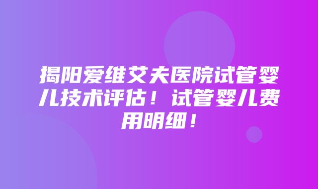 揭阳爱维艾夫医院试管婴儿技术评估！试管婴儿费用明细！