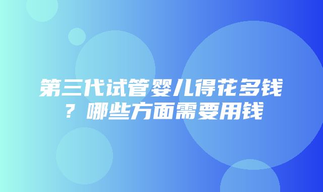 第三代试管婴儿得花多钱？哪些方面需要用钱