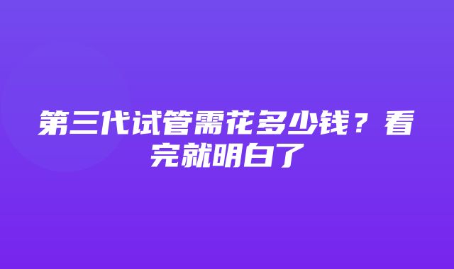 第三代试管需花多少钱？看完就明白了