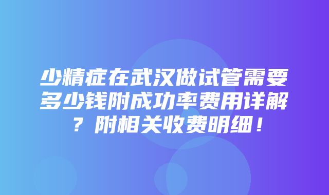 少精症在武汉做试管需要多少钱附成功率费用详解？附相关收费明细！