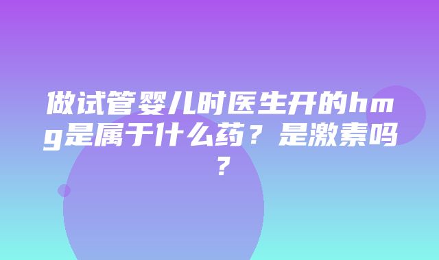 做试管婴儿时医生开的hmg是属于什么药？是激素吗？