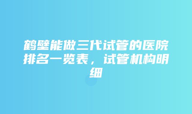 鹤壁能做三代试管的医院排名一览表，试管机构明细