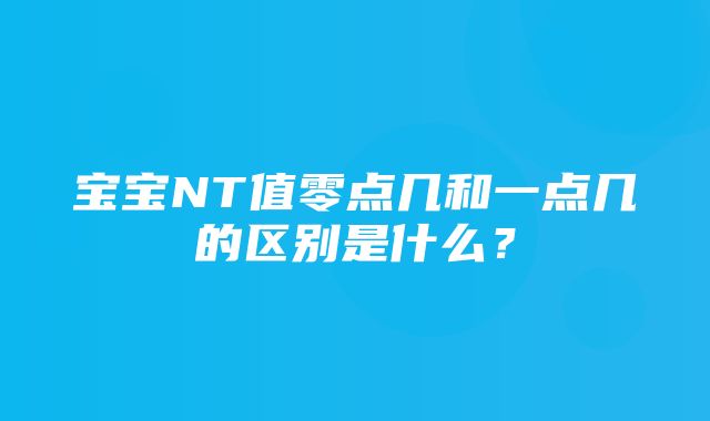 宝宝NT值零点几和一点几的区别是什么？