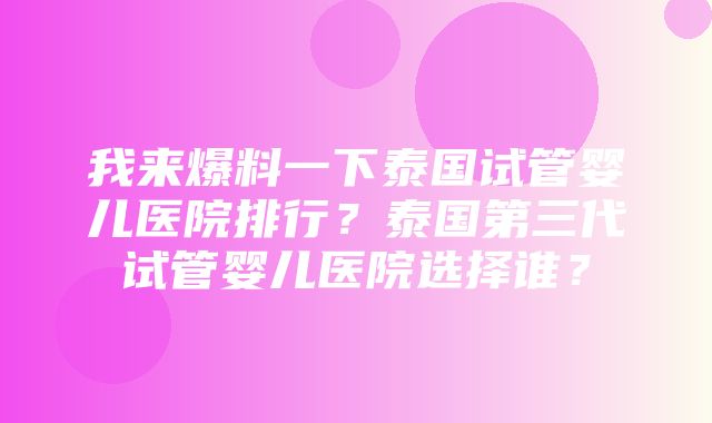 我来爆料一下泰国试管婴儿医院排行？泰国第三代试管婴儿医院选择谁？