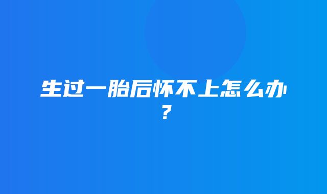 生过一胎后怀不上怎么办？