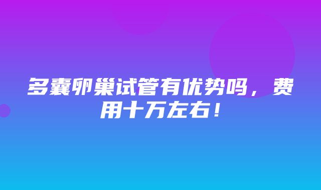 多囊卵巢试管有优势吗，费用十万左右！