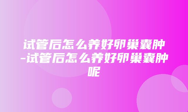 试管后怎么养好卵巢囊肿-试管后怎么养好卵巢囊肿呢