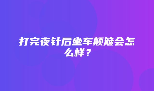 打完夜针后坐车颠簸会怎么样？