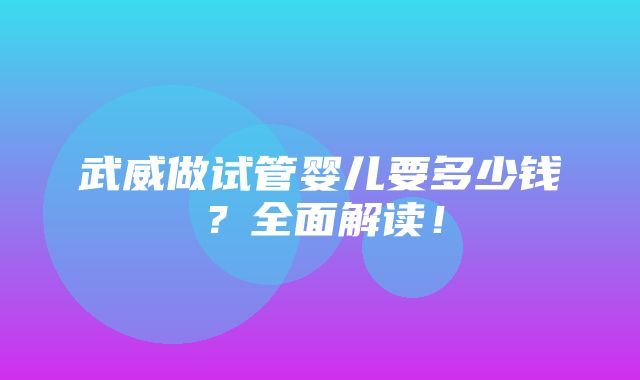 武威做试管婴儿要多少钱？全面解读！