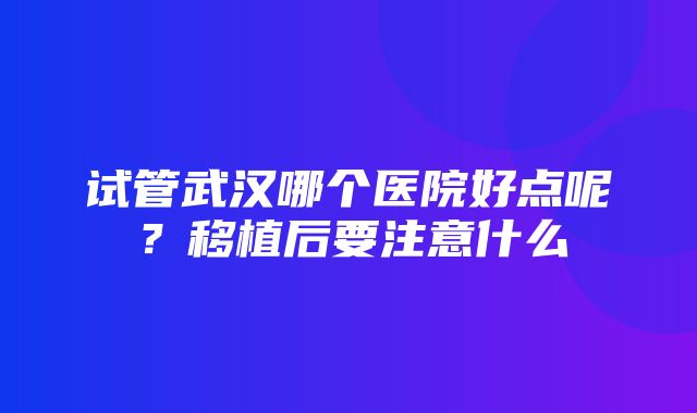 试管武汉哪个医院好点呢？移植后要注意什么