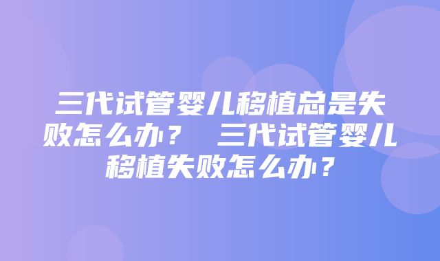 三代试管婴儿移植总是失败怎么办？ 三代试管婴儿移植失败怎么办？