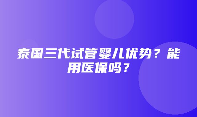 泰国三代试管婴儿优势？能用医保吗？