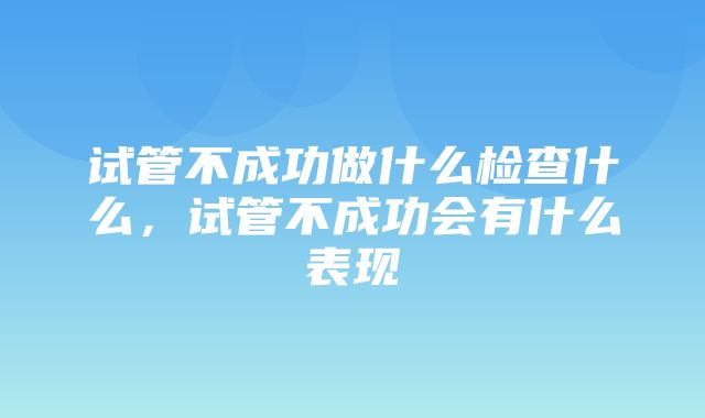 试管不成功做什么检查什么，试管不成功会有什么表现