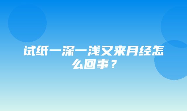 试纸一深一浅又来月经怎么回事？