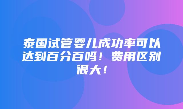 泰国试管婴儿成功率可以达到百分百吗！费用区别很大！