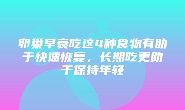 卵巢早衰吃这4种食物有助于快速恢复，长期吃更助于保持年轻