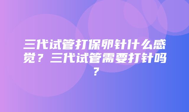 三代试管打保卵针什么感觉？三代试管需要打针吗？