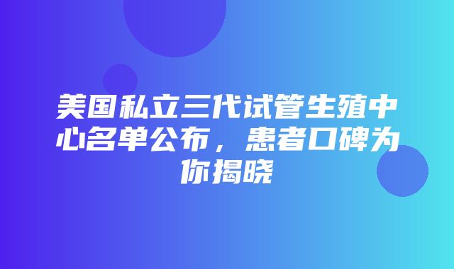 美国私立三代试管生殖中心名单公布，患者口碑为你揭晓