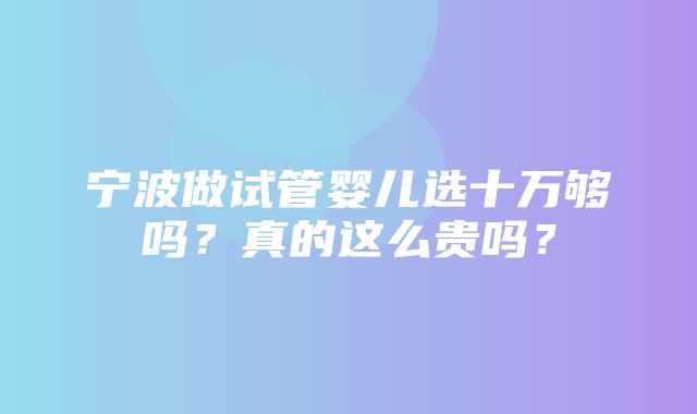 宁波做试管婴儿选十万够吗？真的这么贵吗？