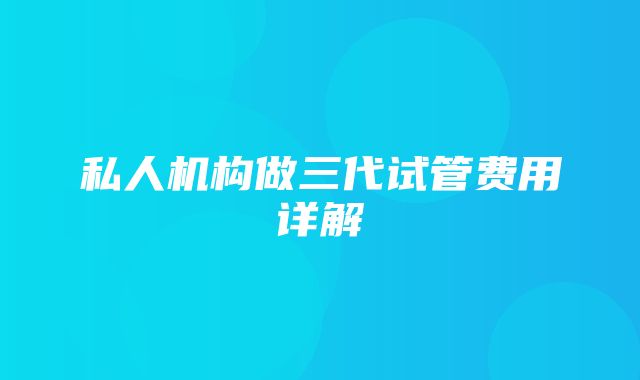 私人机构做三代试管费用详解