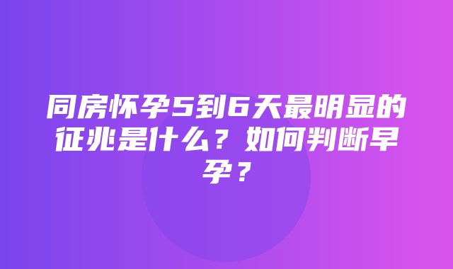 同房怀孕5到6天最明显的征兆是什么？如何判断早孕？